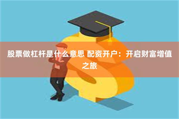 股票做杠杆是什么意思 配资开户：开启财富增值之旅