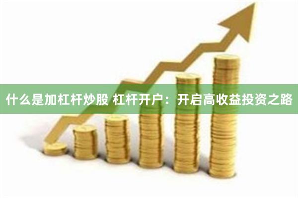 什么是加杠杆炒股 杠杆开户：开启高收益投资之路