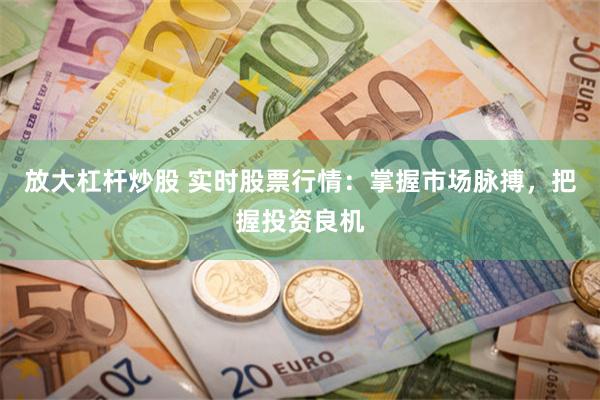 放大杠杆炒股 实时股票行情：掌握市场脉搏，把握投资良机