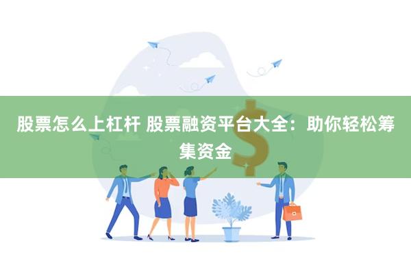 股票怎么上杠杆 股票融资平台大全：助你轻松筹集资金