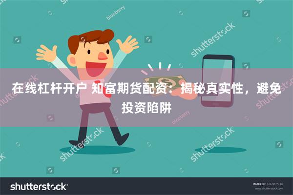 在线杠杆开户 知富期货配资：揭秘真实性，避免投资陷阱