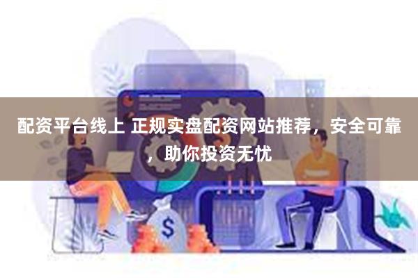 配资平台线上 正规实盘配资网站推荐，安全可靠，助你投资无忧