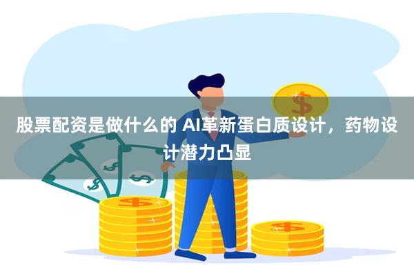 股票配资是做什么的 AI革新蛋白质设计，药物设计潜力凸显