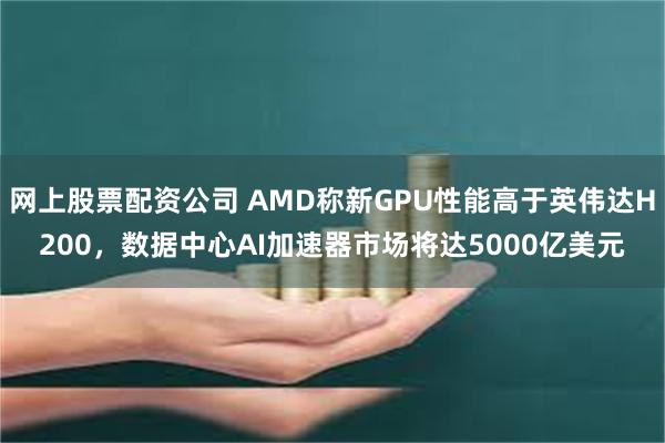 网上股票配资公司 AMD称新GPU性能高于英伟达H200，数据中心AI加速器市场将达5000亿美元