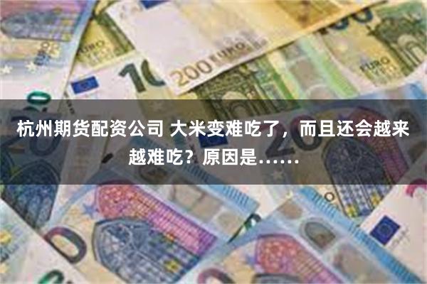 杭州期货配资公司 大米变难吃了，而且还会越来越难吃？原因是……