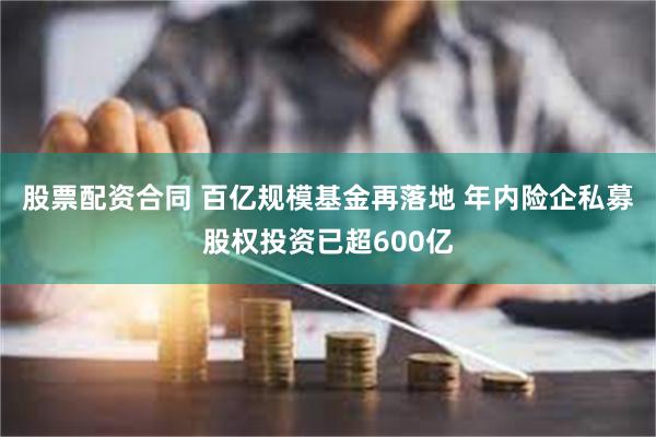 股票配资合同 百亿规模基金再落地 年内险企私募股权投资已超600亿