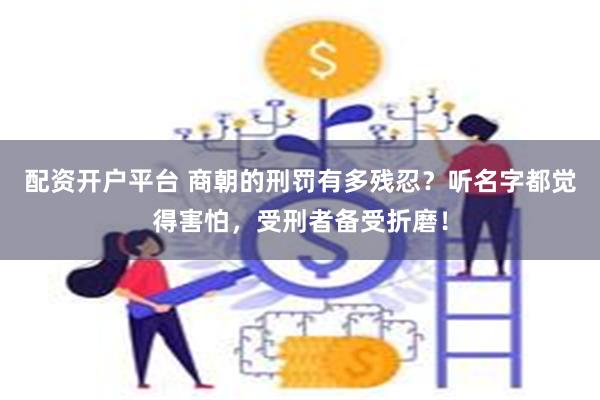 配资开户平台 商朝的刑罚有多残忍？听名字都觉得害怕，受刑者备受折磨！