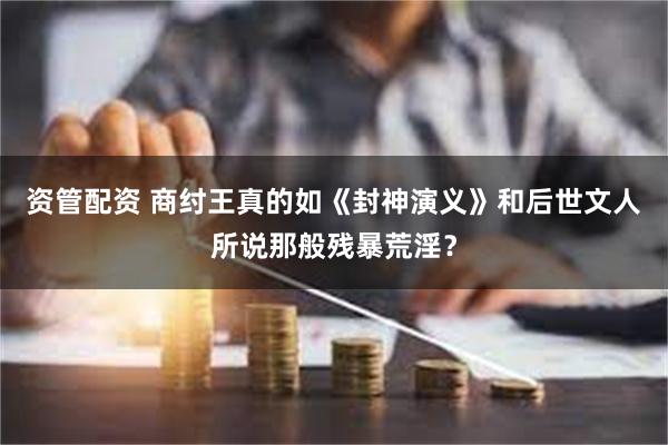 资管配资 商纣王真的如《封神演义》和后世文人所说那般残暴荒淫？