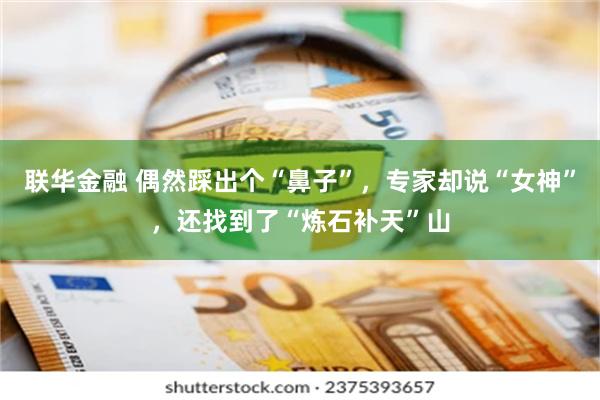 联华金融 偶然踩出个“鼻子”，专家却说“女神”，还找到了“炼石补天”山