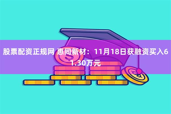 股票配资正规网 惠同新材：11月18日获融资买入61.30万元