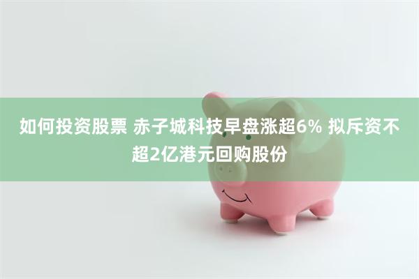 如何投资股票 赤子城科技早盘涨超6% 拟斥资不超2亿港元回购股份