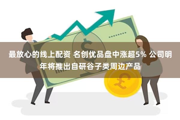 最放心的线上配资 名创优品盘中涨超5% 公司明年将推出自研谷子类周边产品