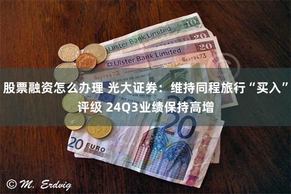 股票融资怎么办理 光大证券：维持同程旅行“买入”评级 24Q3业绩保持高增