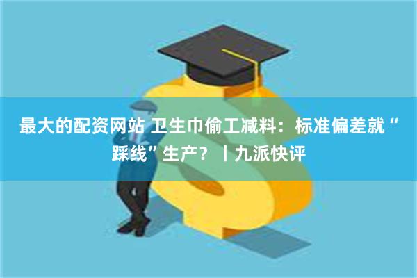 最大的配资网站 卫生巾偷工减料：标准偏差就“踩线”生产？丨九派快评