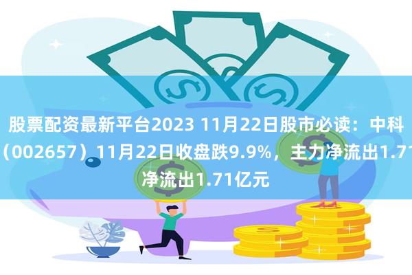 股票配资最新平台2023 11月22日股市必读：中科金财（002657）11月22日收盘跌9.9%，主力净流出1.71亿元