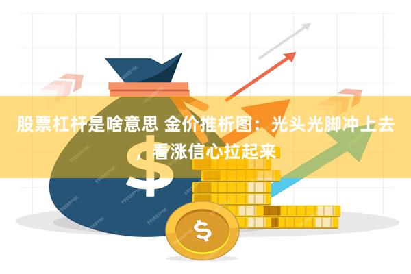 股票杠杆是啥意思 金价推析图：光头光脚冲上去，看涨信心拉起来