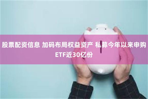 股票配资信息 加码布局权益资产 私募今年以来申购ETF近30亿份