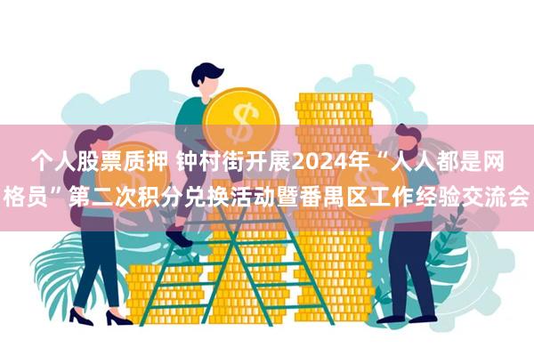 个人股票质押 钟村街开展2024年“人人都是网格员”第二次积分兑换活动暨番禺区工作经验交流会