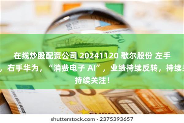 在线炒股配资公司 20241120 歌尔股份 左手苹果，右手华为，“消费电子 AI”，业绩持续反转，持续关注！