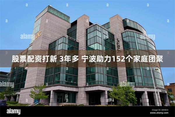 股票配资打新 3年多 宁波助力152个家庭团聚