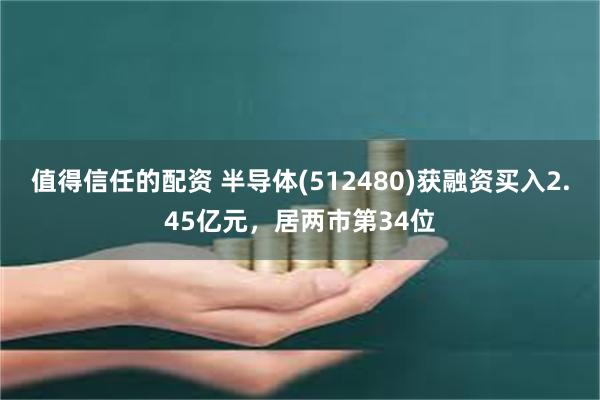 值得信任的配资 半导体(512480)获融资买入2.45亿元，居两市第34位