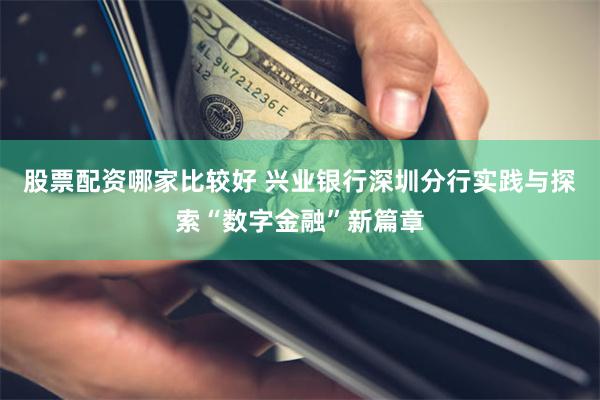 股票配资哪家比较好 兴业银行深圳分行实践与探索“数字金融”新篇章