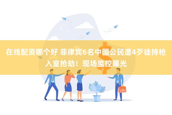 在线配资哪个好 菲律宾6名中国公民遭4歹徒持枪入室抢劫！现场监控曝光