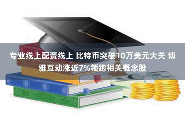 专业线上配资线上 比特币突破10万美元大关 博雅互动涨近7%领跑相关概念股