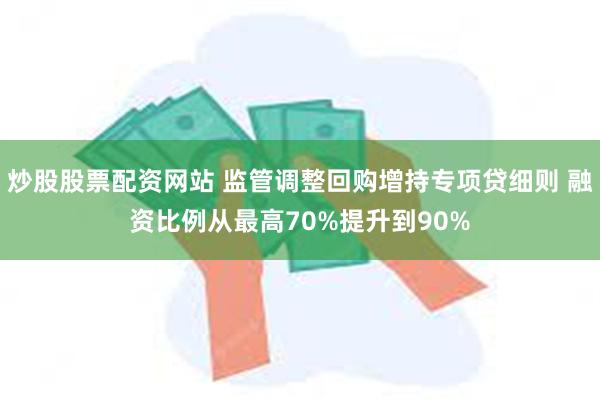 炒股股票配资网站 监管调整回购增持专项贷细则 融资比例从最高70%提升到90%