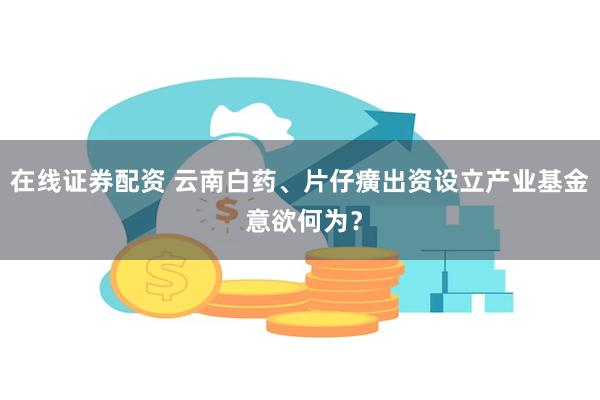 在线证券配资 云南白药、片仔癀出资设立产业基金 意欲何为？