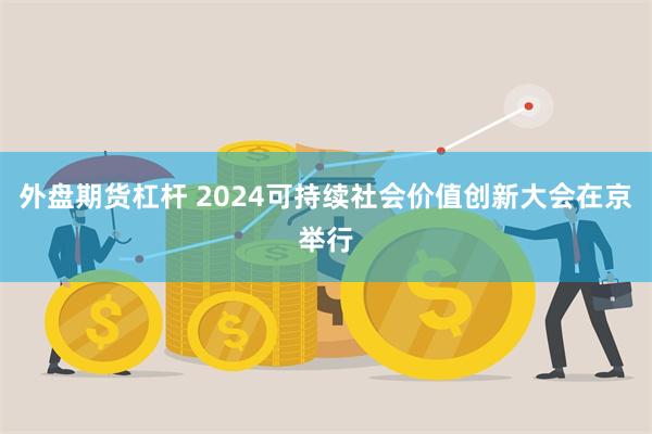 外盘期货杠杆 2024可持续社会价值创新大会在京举行