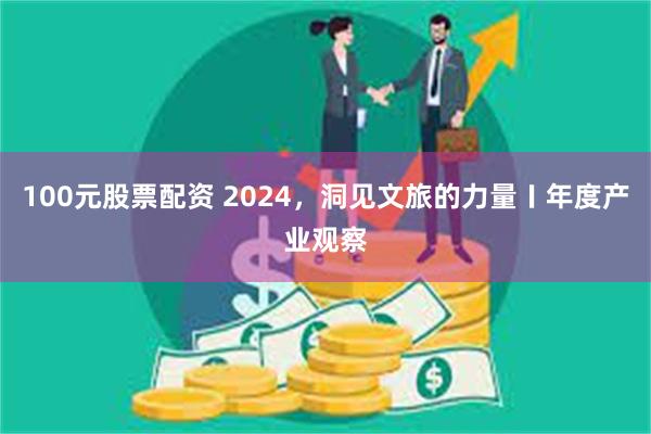 100元股票配资 2024，洞见文旅的力量〡年度产业观察