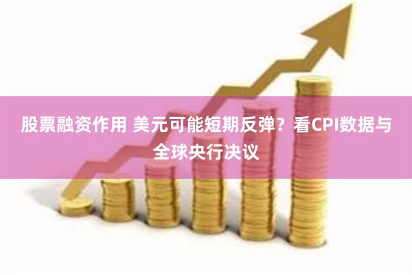 股票融资作用 美元可能短期反弹？看CPI数据与全球央行决议