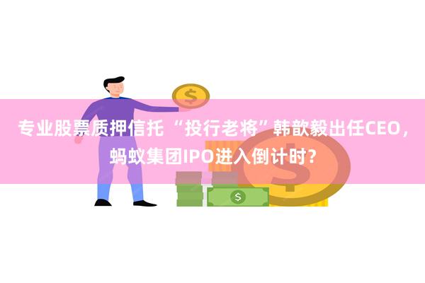 专业股票质押信托 “投行老将”韩歆毅出任CEO，蚂蚁集团IPO进入倒计时？