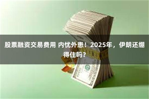 股票融资交易费用 内忧外患！2025年，伊朗还绷得住吗？