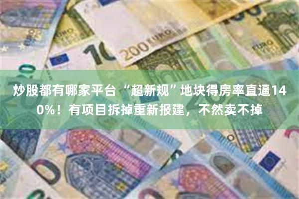 炒股都有哪家平台 “超新规”地块得房率直逼140%！有项目拆掉重新报建，不然卖不掉