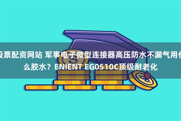 股票配资网站 军事电子微型连接器高压防水不漏气用什么胶水？ENIENT EG0510C顶级耐老化