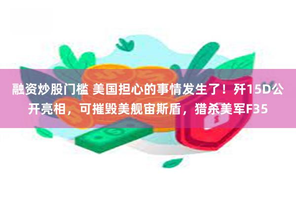 融资炒股门槛 美国担心的事情发生了！歼15D公开亮相，可摧毁美舰宙斯盾，猎杀美军F35