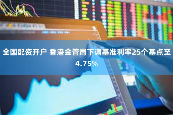 全国配资开户 香港金管局下调基准利率25个基点至4.75%