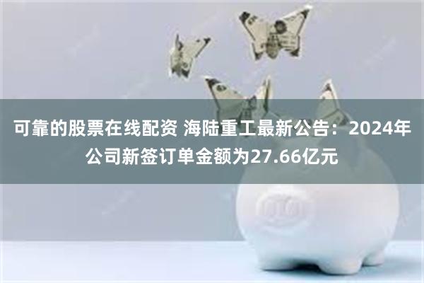 可靠的股票在线配资 海陆重工最新公告：2024年公司新签订单金额为27.66亿元