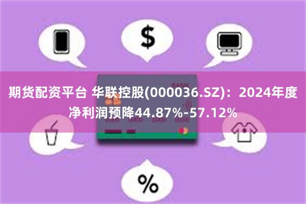 期货配资平台 华联控股(000036.SZ)：2024年度净利润预降44.87%-57.12%