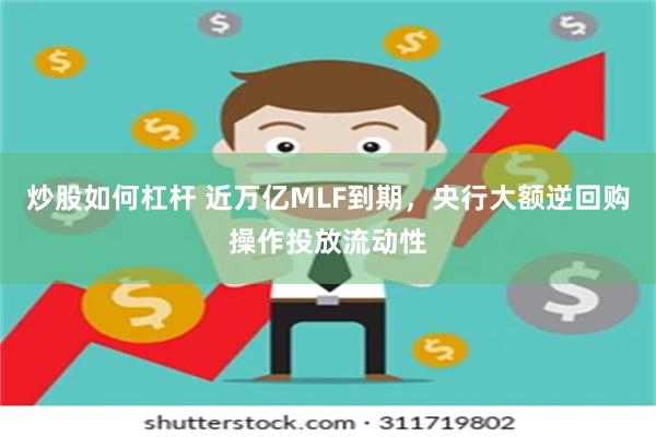 炒股如何杠杆 近万亿MLF到期，央行大额逆回购操作投放流动性