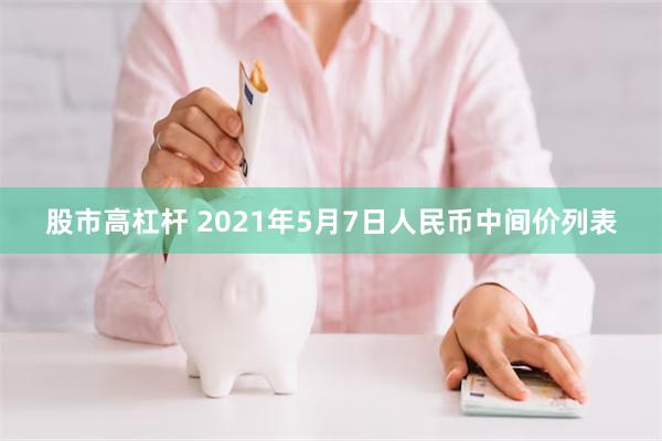 股市高杠杆 2021年5月7日人民币中间价列表