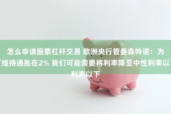 怎么申请股票杠杆交易 欧洲央行管委森特诺：为了维持通胀在2% 我们可能需要将利率降至中性利率以下