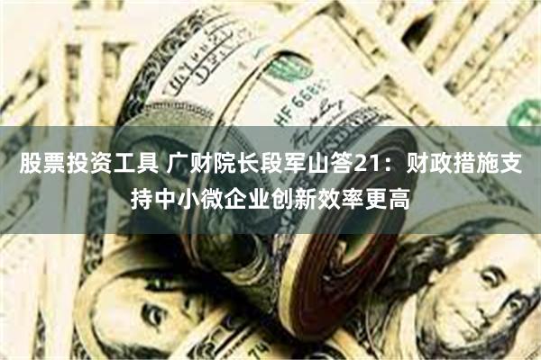 股票投资工具 广财院长段军山答21：财政措施支持中小微企业创新效率更高