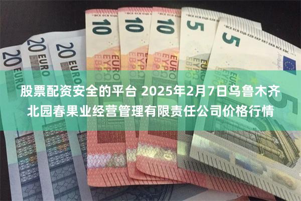 股票配资安全的平台 2025年2月7日乌鲁木齐北园春果业经营管理有限责任公司价格行情