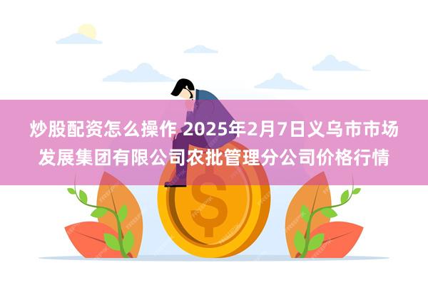 炒股配资怎么操作 2025年2月7日义乌市市场发展集团有限公司农批管理分公司价格行情