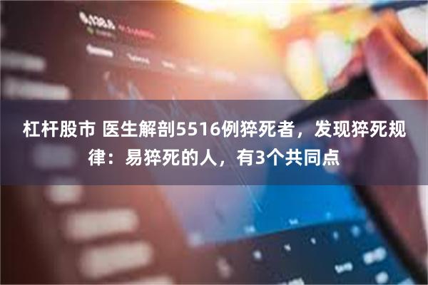 杠杆股市 医生解剖5516例猝死者，发现猝死规律：易猝死的人，有3个共同点