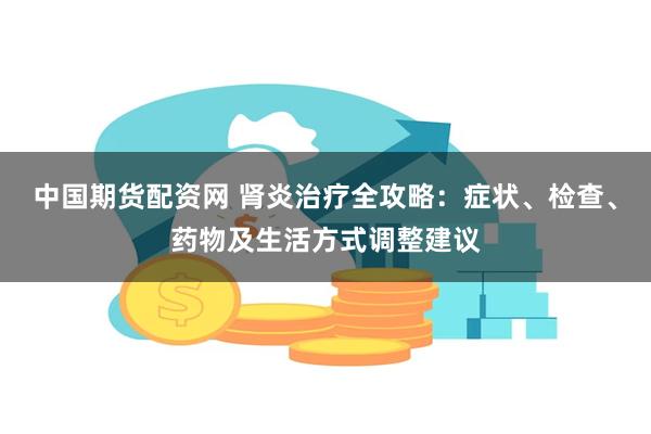 中国期货配资网 肾炎治疗全攻略：症状、检查、药物及生活方式调整建议