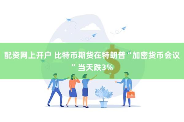 配资网上开户 比特币期货在特朗普“加密货币会议”当天跌3%